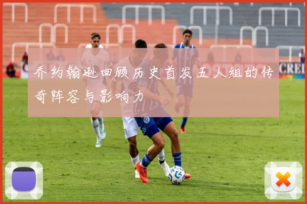 乔约翰逊回顾历史首发五人组的传奇阵容与影响力