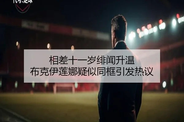 相差十一岁绯闻升温 布克伊莲娜疑似同框引发热议