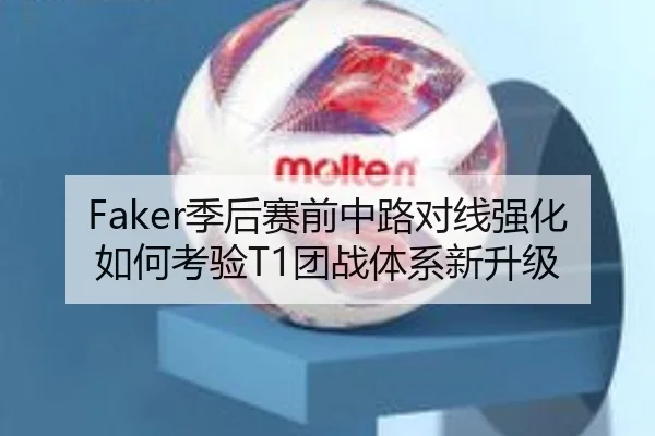 Faker季后赛前中路对线强化如何考验T1团战体系新升级