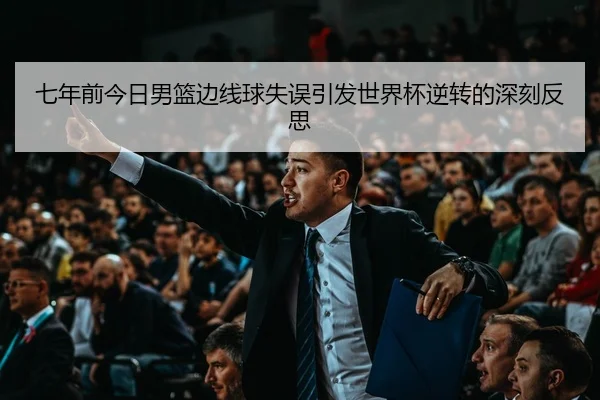 七年前今日男篮边线球失误引发世界杯逆转的深刻反思
